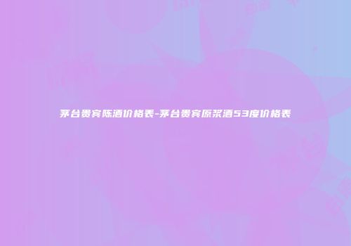 茅台贵宾陈酒价格表-茅台贵宾原浆酒53度价格表