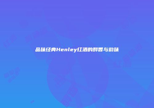 品味经典Henley红酒的醇香与韵味