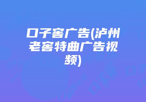 口子窖广告(泸州老窖特曲广告视频)