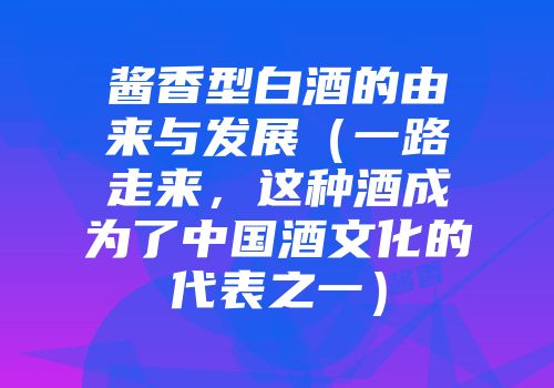 酱香型白酒的由来与发展（一路走来，这种酒成为了中国酒文化的代表之一）