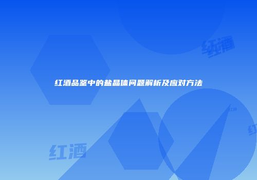 红酒品鉴中的盐晶体问题解析及应对方法