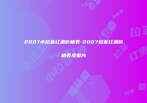 2007小拉菲红酒价格表-2007拉菲红酒价格表及图片
