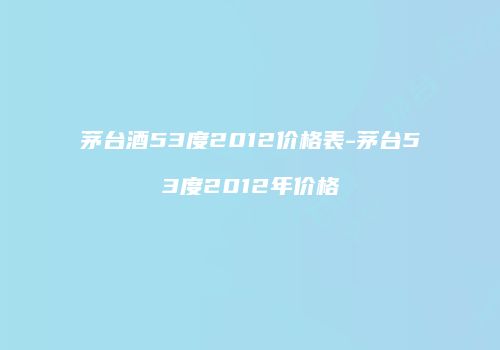 茅台酒53度2012价格表-茅台53度2012年价格