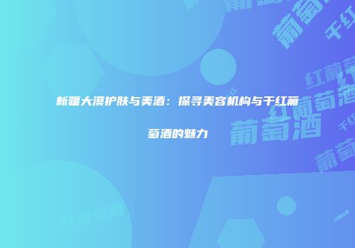 新疆大漠护肤与美酒：探寻美容机构与干红葡萄酒的魅力