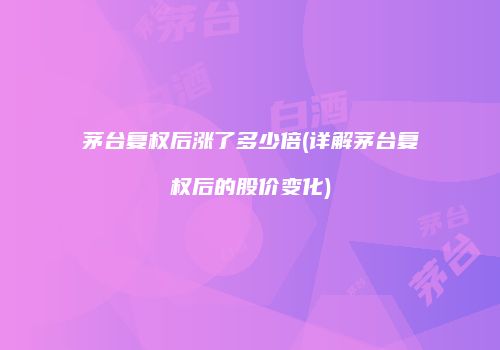 茅台复权后涨了多少倍(详解茅台复权后的股价变化)