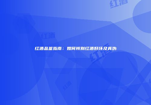 红酒品鉴指南：如何辨别红酒好坏及真伪