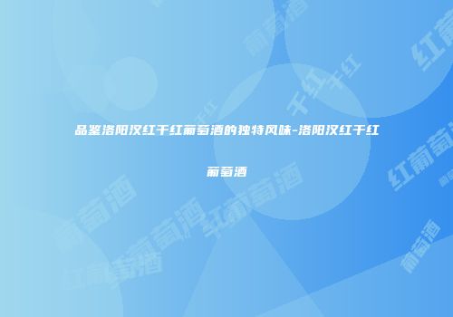 品鉴洛阳汉红干红葡萄酒的独特风味-洛阳汉红干红葡萄酒