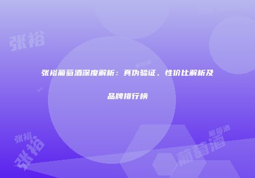 张裕葡萄酒深度解析：真伪验证、性价比解析及品牌排行榜