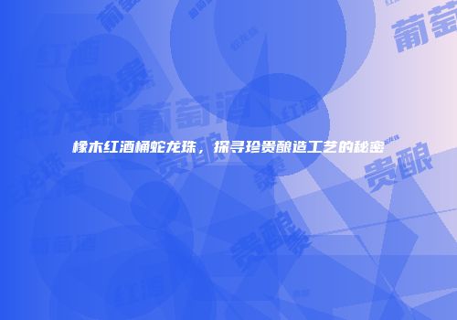 橡木红酒桶蛇龙珠，探寻珍贵酿造工艺的秘密