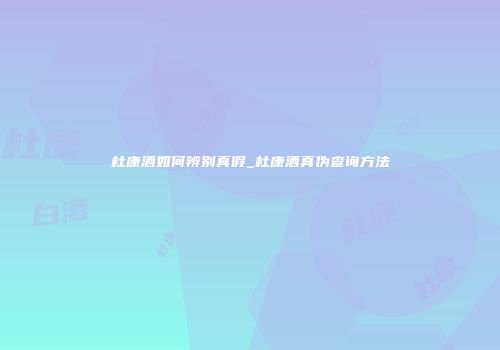杜康酒如何辨别真假_杜康酒真伪查询方法