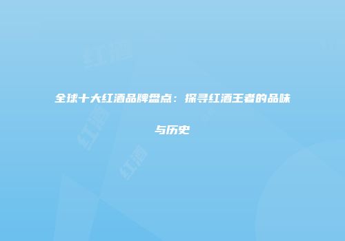 全球十大红酒品牌盘点：探寻红酒王者的品味与历史