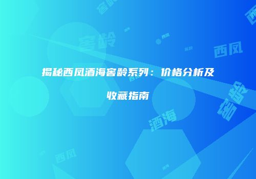 揭秘西凤酒海窖龄系列：价格分析及收藏指南