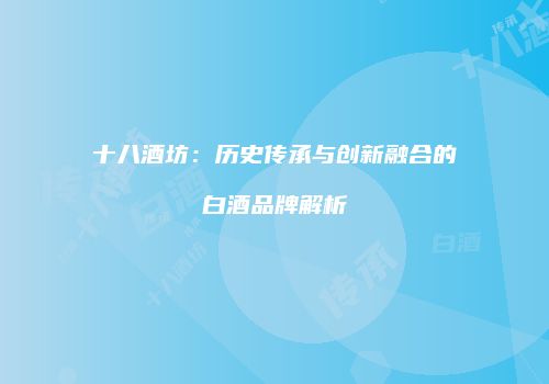 十八酒坊：历史传承与创新融合的白酒品牌解析