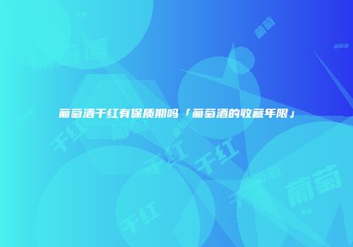 葡萄酒干红有保质期吗「葡萄酒的收藏年限」