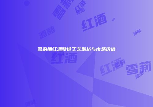 雪莉桶红酒酿造工艺解析与市场价值