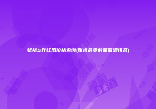 张裕5升红酒价格查询(张裕最贵的葡萄酒排名)