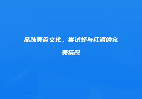 品味美食文化，尝试虾与红酒的完美搭配