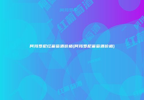 阿玛罗尼红葡萄酒价格(阿玛罗尼葡萄酒价格)