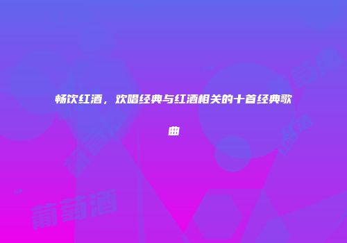 畅饮红酒，欢唱经典与红酒相关的十首经典歌曲
