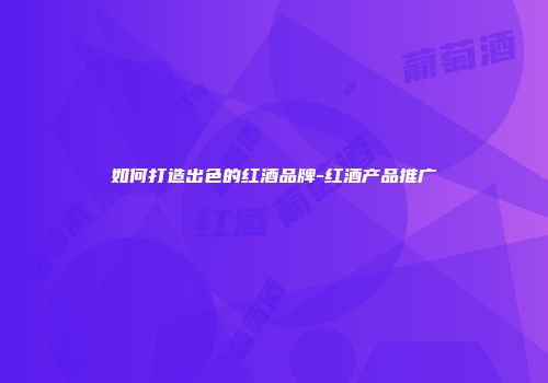 如何打造出色的红酒品牌-红酒产品推广