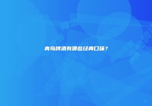 青岛啤酒有哪些经典口味？