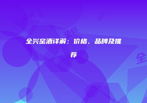 全兴窑酒详解：价格、品牌及推荐