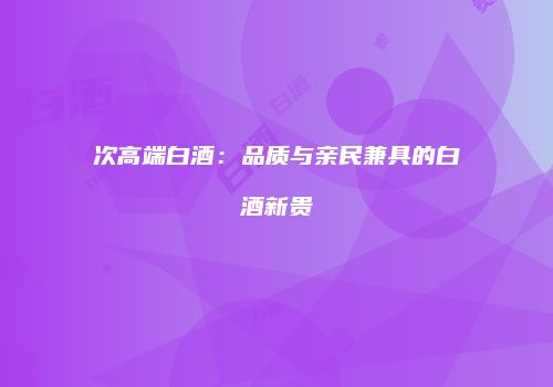 次高端白酒：品质与亲民兼具的白酒新贵