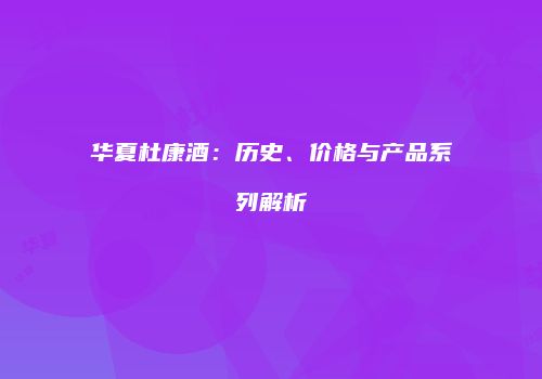 华夏杜康酒：历史、价格与产品系列解析