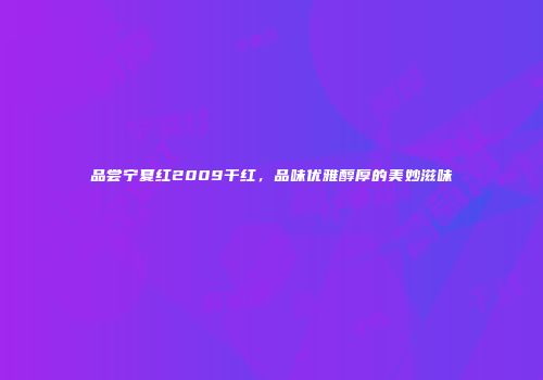 品尝宁夏红2009干红，品味优雅醇厚的美妙滋味