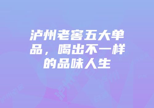 泸州老窖五大单品，喝出不一样的品味人生