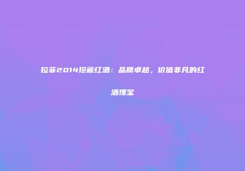 拉菲2014珍藏红酒：品质卓越，价值非凡的红酒瑰宝