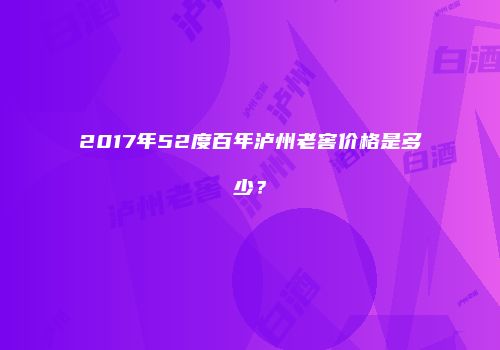 2017年52度百年泸州老窖价格是多少？