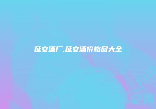 延安酒厂,延安酒价格图大全