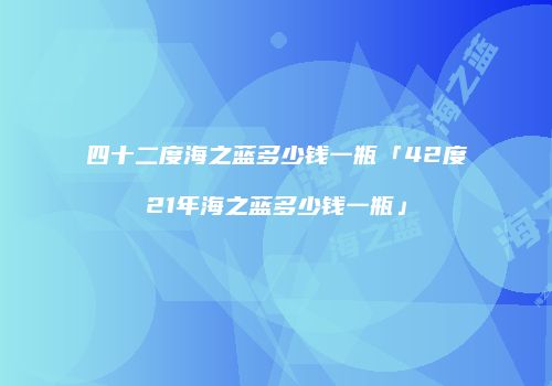 四十二度海之蓝多少钱一瓶「42度21年海之蓝多少钱一瓶」