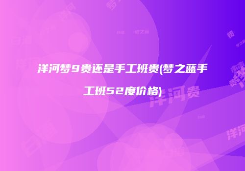 洋河梦9贵还是手工班贵(梦之蓝手工班52度价格)