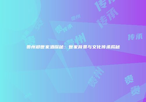 贵州郑世家酒探秘：世家背景与文化传承揭秘