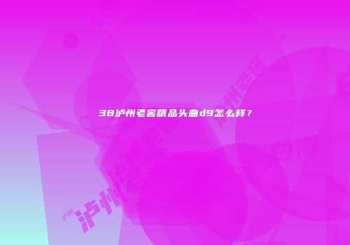 38泸州老窖精品头曲d9怎么样？