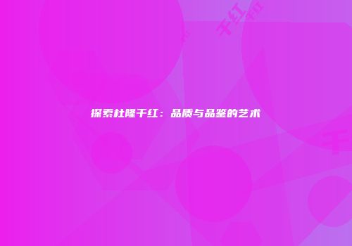 探索杜隆干红：品质与品鉴的艺术
