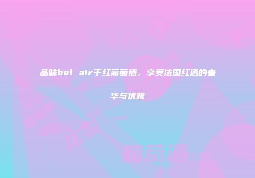 品味bel air干红葡萄酒，享受法国红酒的奢华与优雅
