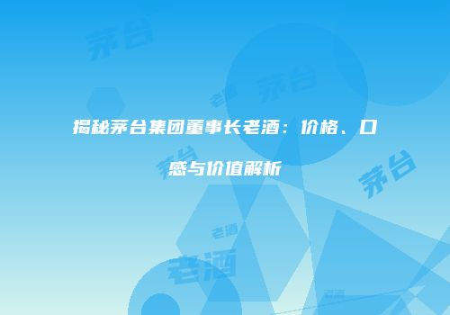 揭秘茅台集团董事长老酒：价格、口感与价值解析