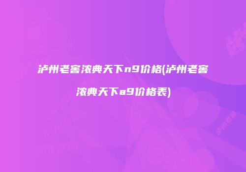 泸州老窖浓典天下n9价格(泸州老窖浓典天下a9价格表)