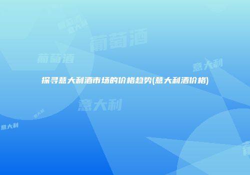 探寻意大利酒市场的价格趋势(意大利酒价格)