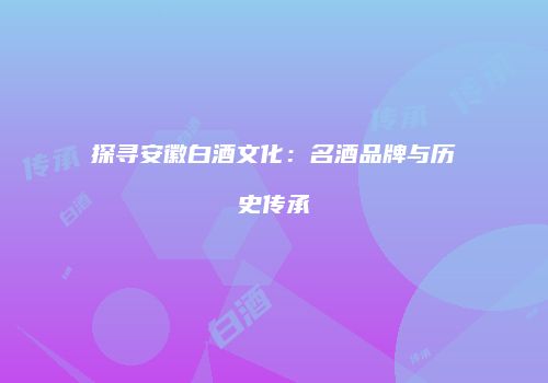 探寻安徽白酒文化：名酒品牌与历史传承