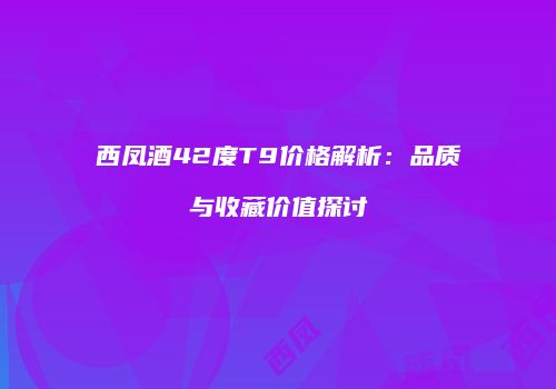 西凤酒42度T9价格解析：品质与收藏价值探讨