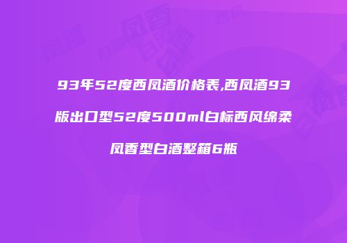 93年52度西凤酒价格表,西凤酒93版出口型52度500ml白标西风绵柔凤香型白酒整箱6瓶