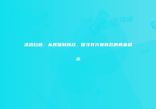 凌塔白酒：从辉煌到挑战，探寻其兴衰背后的商业启示
