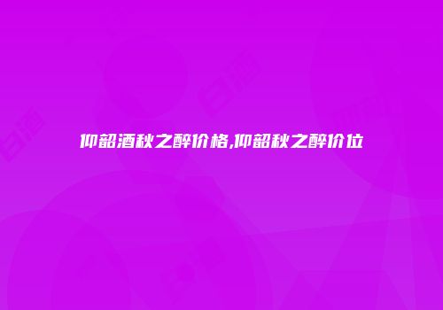 仰韶酒秋之醉价格,仰韶秋之醉价位