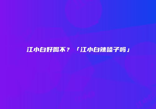 江小白好喝不？「江小白辣嗓子吗」