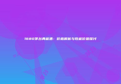 1680茅台典藏酒：价格解析与收藏价值探讨