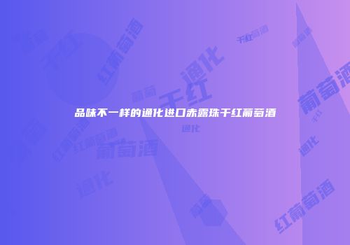 品味不一样的通化进口赤露珠干红葡萄酒